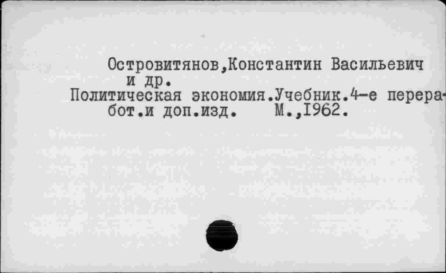 ﻿Островитянов,Константин Васильевич и др.
Политическая экономия.Учебник.4-е перера бот.и доп.изд. М.,1962.